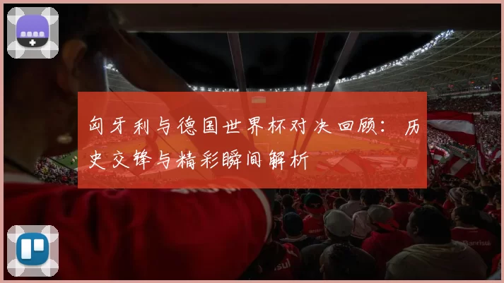 匈牙利与德国世界杯对决回顾：历史交锋与精彩瞬间解析
