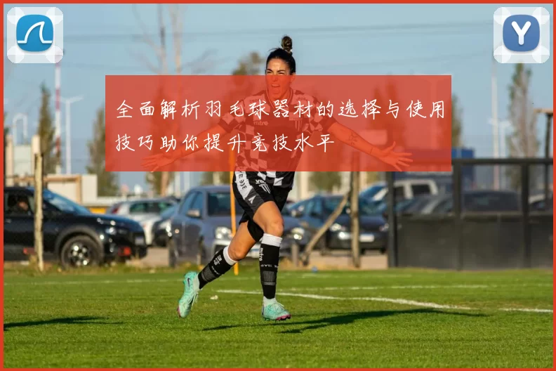 全面解析羽毛球器材的选择与使用技巧助你提升竞技水平