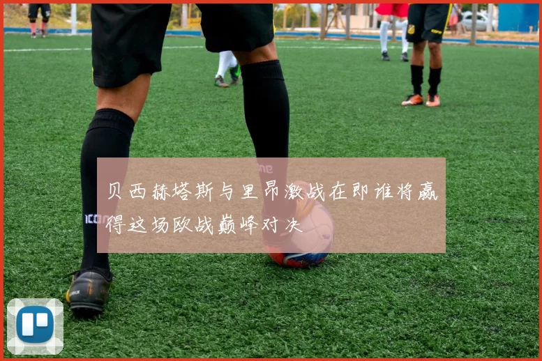 贝西赫塔斯与里昂激战在即谁将赢得这场欧战巅峰对决