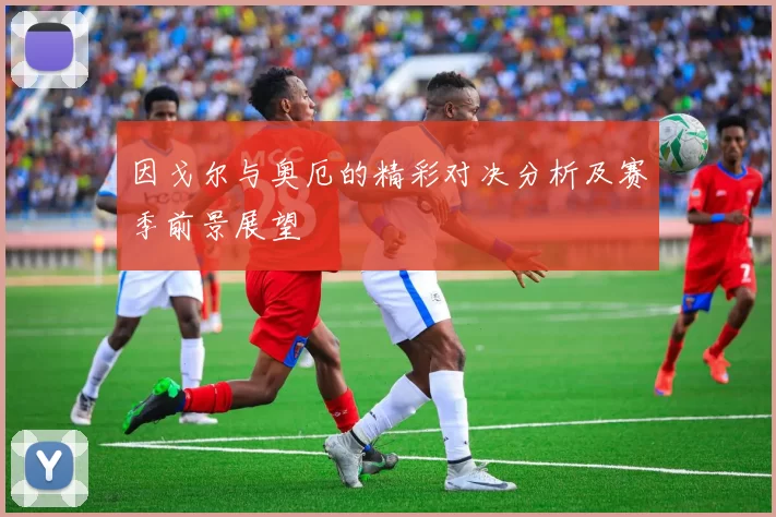 因戈尔与奥厄的精彩对决分析及赛季前景展望