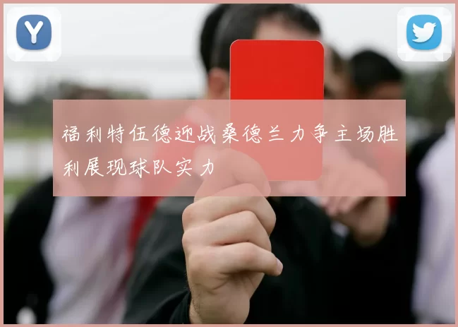 福利特伍德迎战桑德兰力争主场胜利展现球队实力