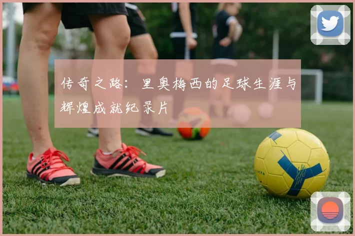 传奇之路：里奥梅西的足球生涯与辉煌成就纪录片