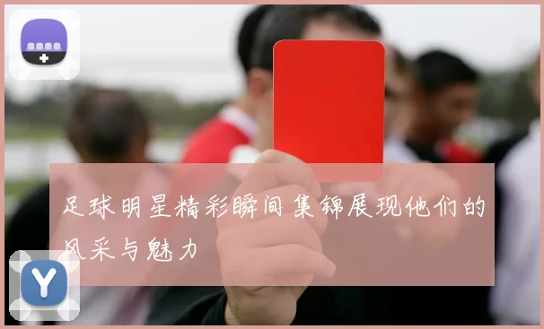 足球明星精彩瞬间集锦展现他们的风采与魅力