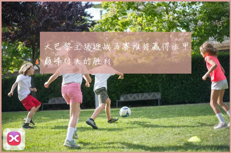 大巴黎主场迎战马赛谁将赢得法甲巅峰对决的胜利