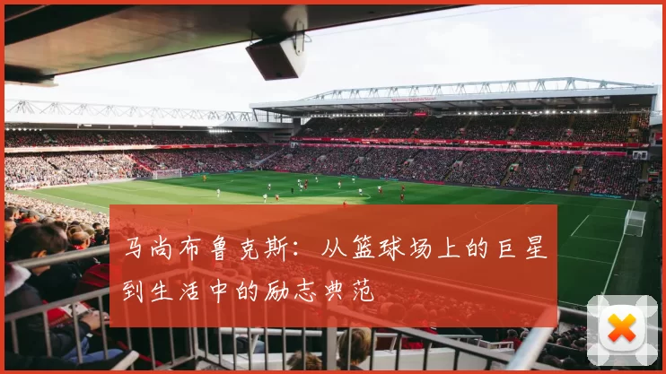 马尚布鲁克斯：从篮球场上的巨星到生活中的励志典范