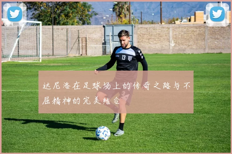 达尼洛在足球场上的传奇之路与不屈精神的完美结合