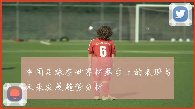 中国足球在世界杯舞台上的表现与未来发展趋势分析