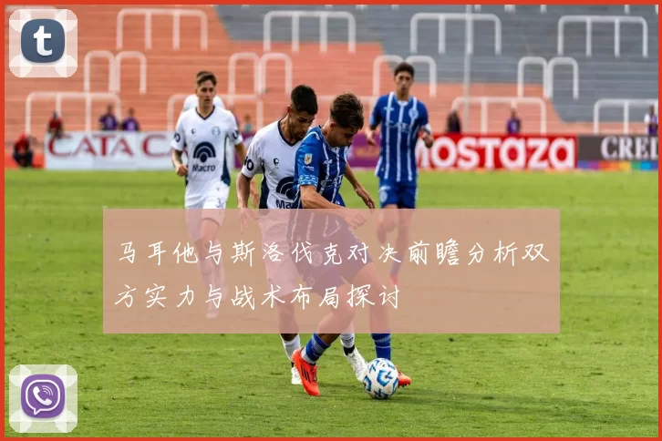 马耳他与斯洛伐克对决前瞻分析双方实力与战术布局探讨