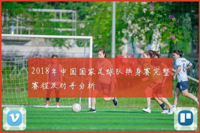 2018年中国国家足球队热身赛完整赛程及对手分析