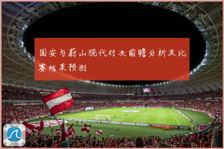 国安与蔚山现代对决前瞻分析及比赛结果预测