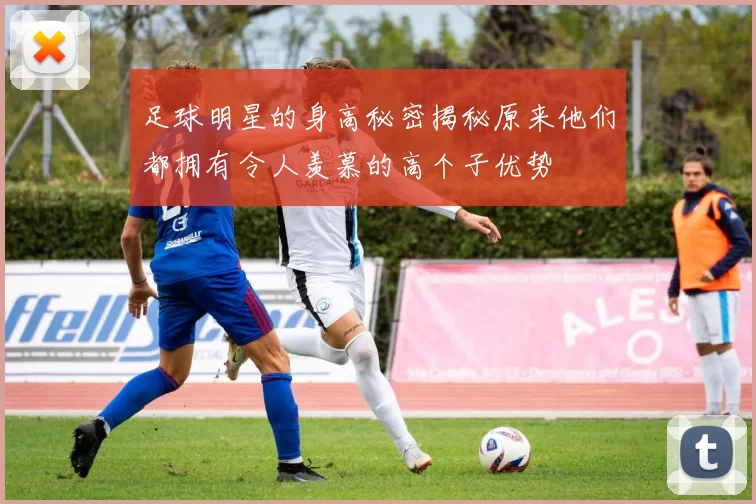 足球明星的身高秘密揭秘原来他们都拥有令人羡慕的高个子优势