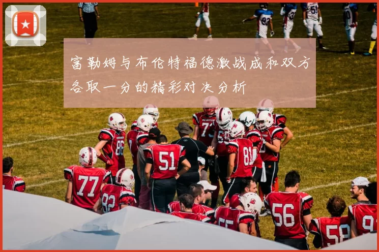 富勒姆与布伦特福德激战成和双方各取一分的精彩对决分析